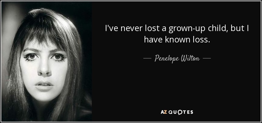 I've never lost a grown-up child, but I have known loss. - Penelope Wilton