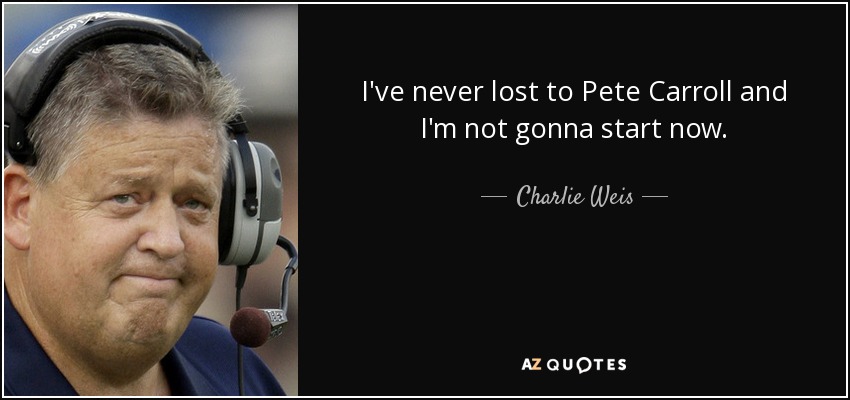 I've never lost to Pete Carroll and I'm not gonna start now. - Charlie Weis