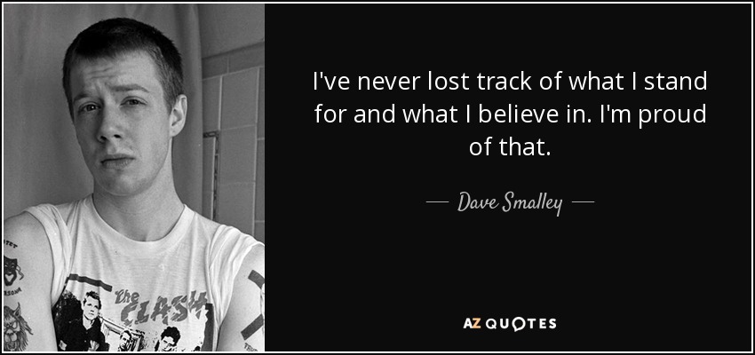 I've never lost track of what I stand for and what I believe in. I'm proud of that. - Dave Smalley