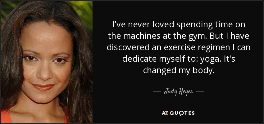 I've never loved spending time on the machines at the gym. But I have discovered an exercise regimen I can dedicate myself to: yoga. It's changed my body. - Judy Reyes