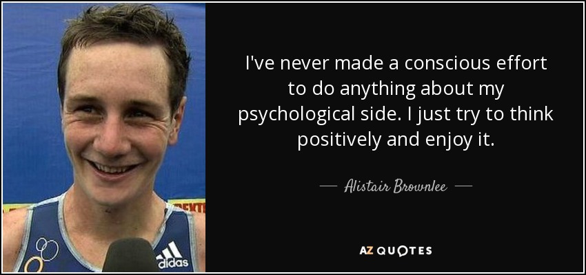 I've never made a conscious effort to do anything about my psychological side. I just try to think positively and enjoy it. - Alistair Brownlee