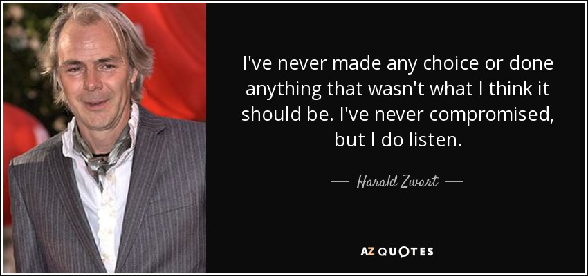 I've never made any choice or done anything that wasn't what I think it should be. I've never compromised, but I do listen. - Harald Zwart