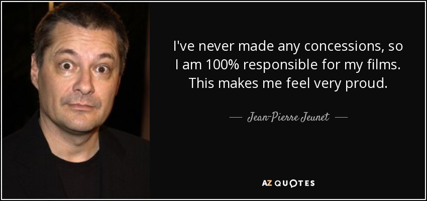 I've never made any concessions, so I am 100% responsible for my films. This makes me feel very proud. - Jean-Pierre Jeunet