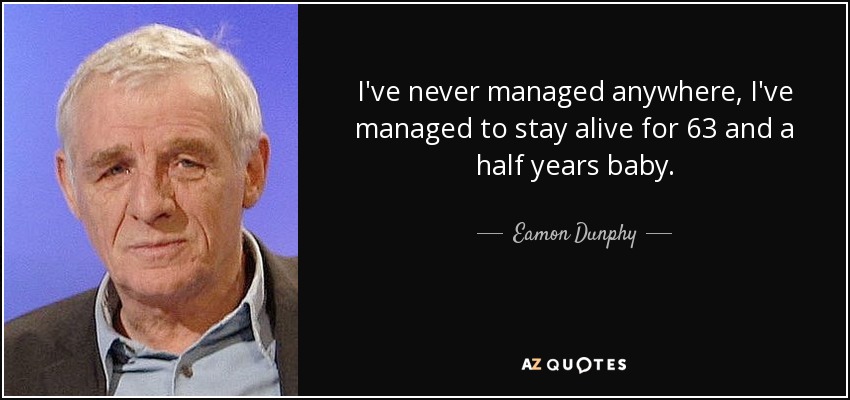 I've never managed anywhere, I've managed to stay alive for 63 and a half years baby. - Eamon Dunphy