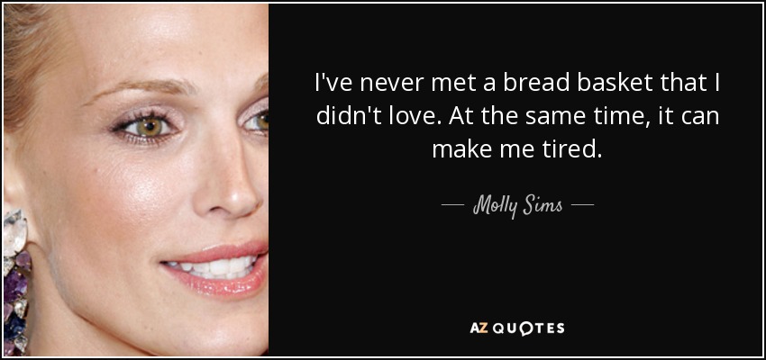 I've never met a bread basket that I didn't love. At the same time, it can make me tired. - Molly Sims