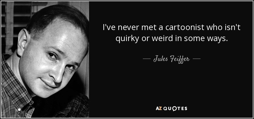 I've never met a cartoonist who isn't quirky or weird in some ways. - Jules Feiffer