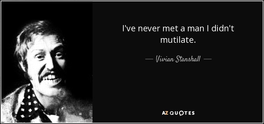 I've never met a man I didn't mutilate. - Vivian Stanshall