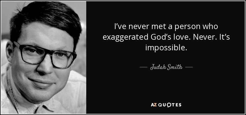 I’ve never met a person who exaggerated God’s love. Never. It’s impossible. - Judah Smith