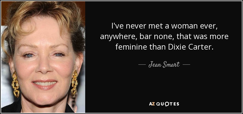 I've never met a woman ever, anywhere, bar none, that was more feminine than Dixie Carter. - Jean Smart