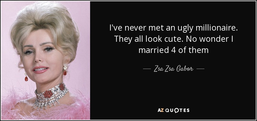 I've never met an ugly millionaire. They all look cute. No wonder I married 4 of them - Zsa Zsa Gabor