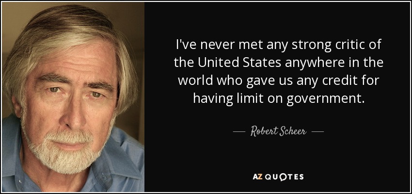 I've never met any strong critic of the United States anywhere in the world who gave us any credit for having limit on government. - Robert Scheer