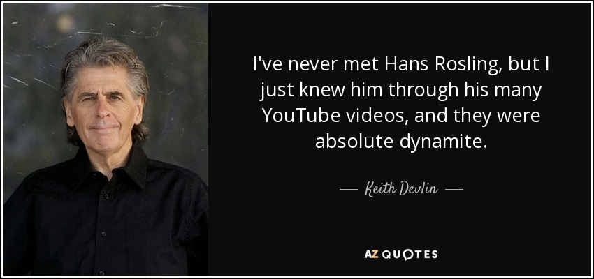 I've never met Hans Rosling, but I just knew him through his many YouTube videos, and they were absolute dynamite. - Keith Devlin