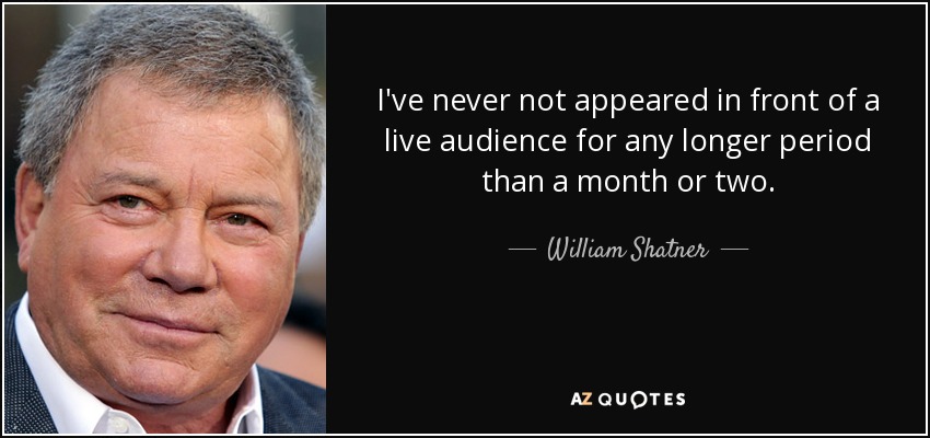 I've never not appeared in front of a live audience for any longer period than a month or two. - William Shatner
