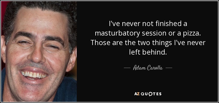 I've never not finished a masturbatory session or a pizza. Those are the two things I've never left behind. - Adam Carolla
