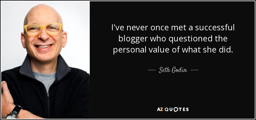 I've never once met a successful blogger who questioned the personal value of what she did. - Seth Godin