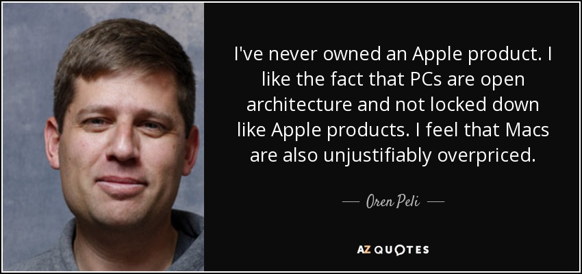 I've never owned an Apple product. I like the fact that PCs are open architecture and not locked down like Apple products. I feel that Macs are also unjustifiably overpriced. - Oren Peli