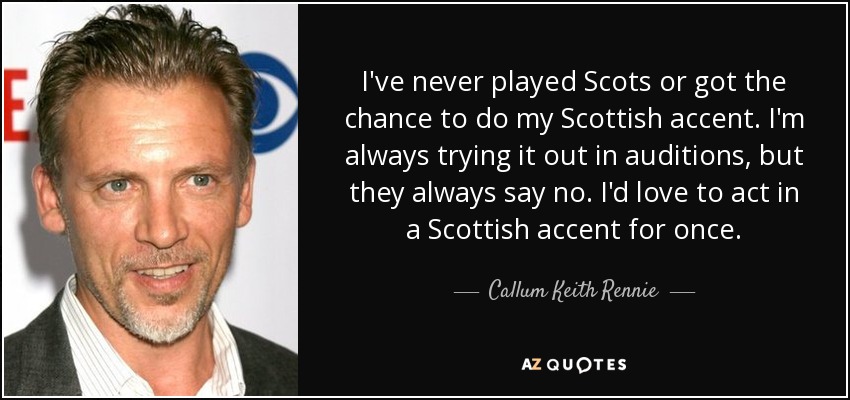 I've never played Scots or got the chance to do my Scottish accent. I'm always trying it out in auditions, but they always say no. I'd love to act in a Scottish accent for once. - Callum Keith Rennie