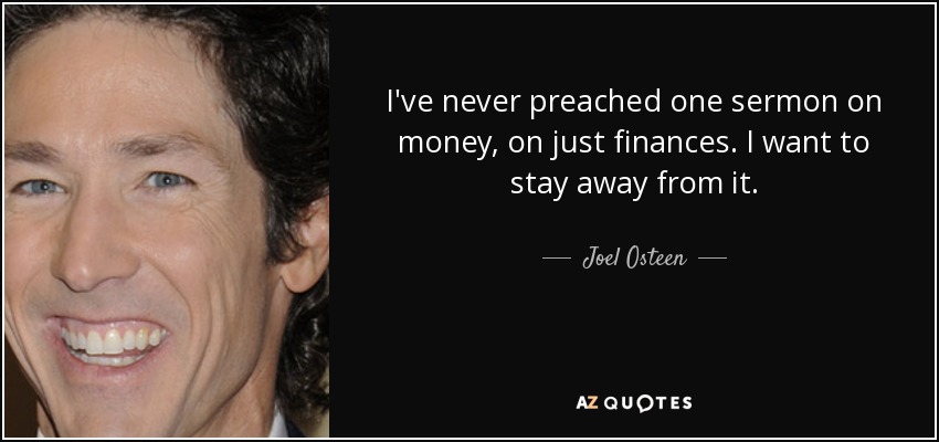 I've never preached one sermon on money, on just finances. I want to stay away from it. - Joel Osteen