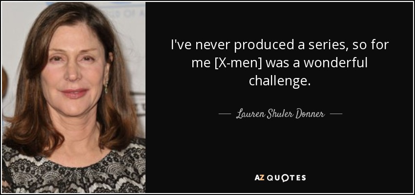 I've never produced a series, so for me [X-men] was a wonderful challenge. - Lauren Shuler Donner