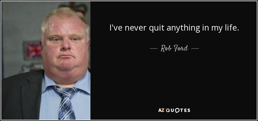 I've never quit anything in my life. - Rob Ford