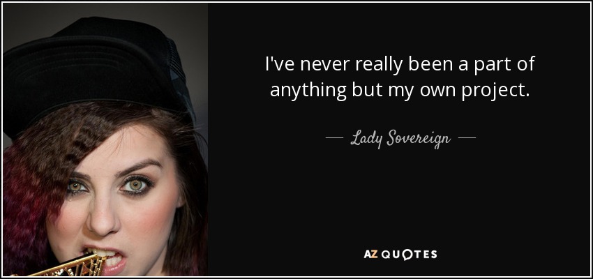I've never really been a part of anything but my own project. - Lady Sovereign