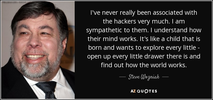 I've never really been associated with the hackers very much. I am sympathetic to them. I understand how their mind works. It's like a child that is born and wants to explore every little - open up every little drawer there is and find out how the world works. - Steve Wozniak