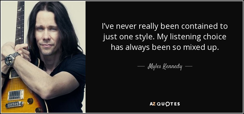I’ve never really been contained to just one style. My listening choice has always been so mixed up. - Myles Kennedy