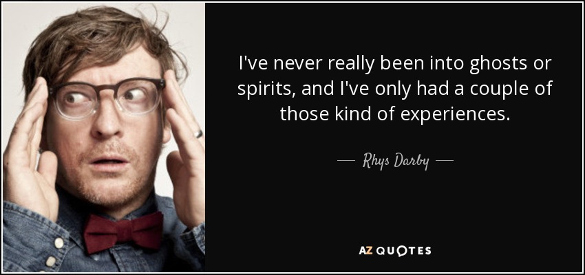 I've never really been into ghosts or spirits, and I've only had a couple of those kind of experiences. - Rhys Darby
