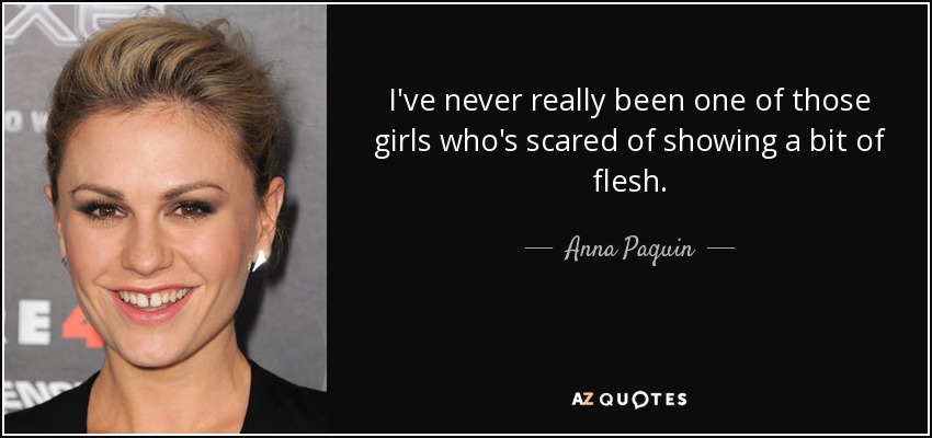 I've never really been one of those girls who's scared of showing a bit of flesh. - Anna Paquin