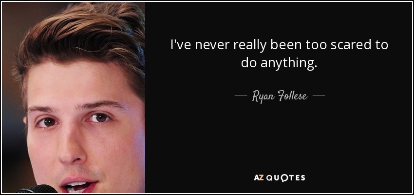 I've never really been too scared to do anything. - Ryan Follese