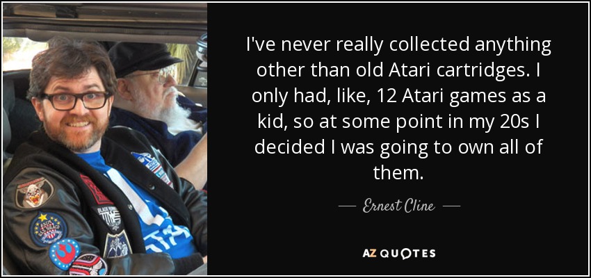 I've never really collected anything other than old Atari cartridges. I only had, like, 12 Atari games as a kid, so at some point in my 20s I decided I was going to own all of them. - Ernest Cline