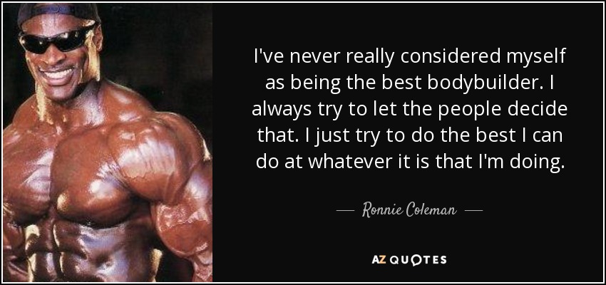 I've never really considered myself as being the best bodybuilder. I always try to let the people decide that. I just try to do the best I can do at whatever it is that I'm doing. - Ronnie Coleman