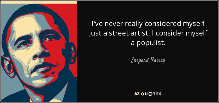 I've never really considered myself just a street artist. I consider myself a populist. - Shepard Fairey