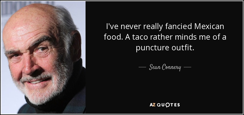 I've never really fancied Mexican food. A taco rather minds me of a puncture outfit. - Sean Connery