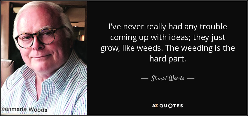 I've never really had any trouble coming up with ideas; they just grow, like weeds. The weeding is the hard part. - Stuart Woods