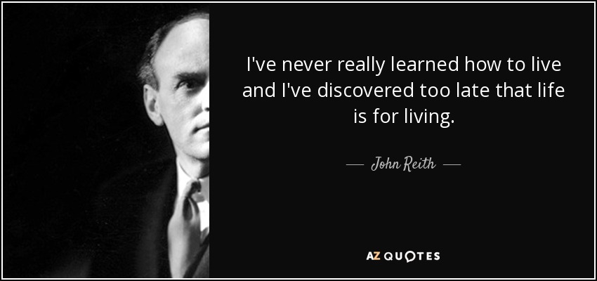 I've never really learned how to live and I've discovered too late that life is for living. - John Reith, 1st Baron Reith