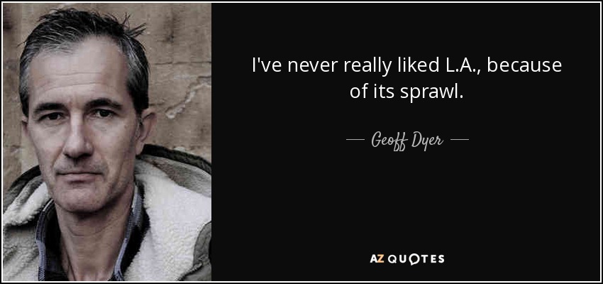 I've never really liked L.A., because of its sprawl. - Geoff Dyer