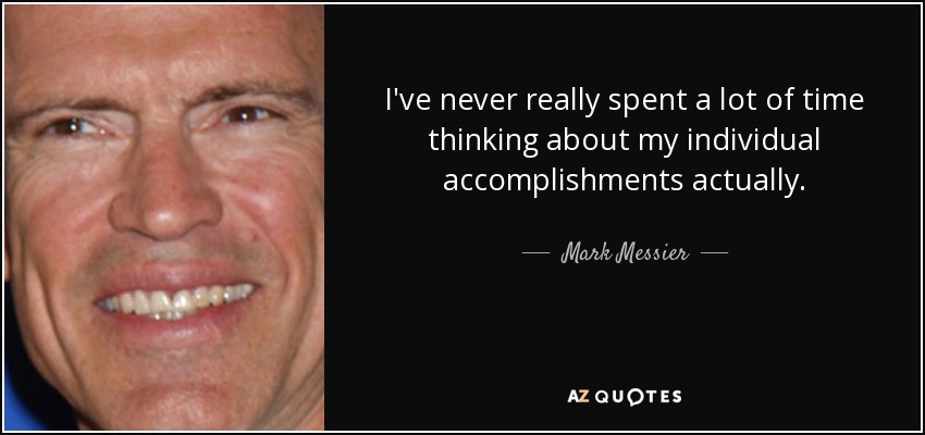 I've never really spent a lot of time thinking about my individual accomplishments actually. - Mark Messier