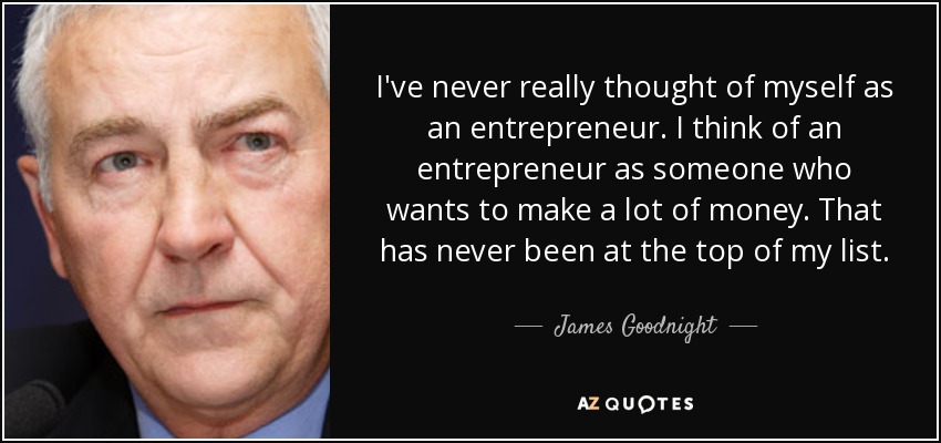 I've never really thought of myself as an entrepreneur. I think of an entrepreneur as someone who wants to make a lot of money. That has never been at the top of my list. - James Goodnight