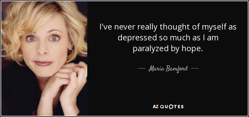 I've never really thought of myself as depressed so much as I am paralyzed by hope. - Maria Bamford