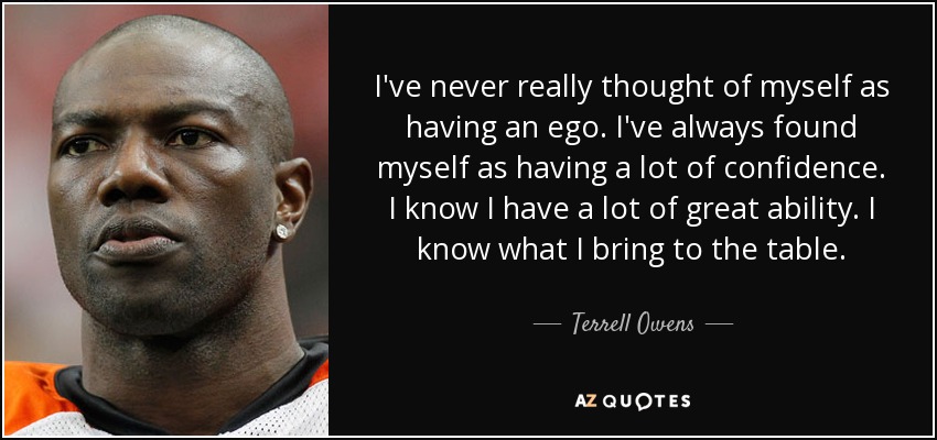 I've never really thought of myself as having an ego. I've always found myself as having a lot of confidence. I know I have a lot of great ability. I know what I bring to the table. - Terrell Owens