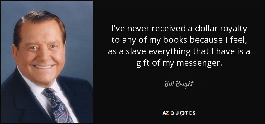 I've never received a dollar royalty to any of my books because I feel, as a slave everything that I have is a gift of my messenger. - Bill Bright