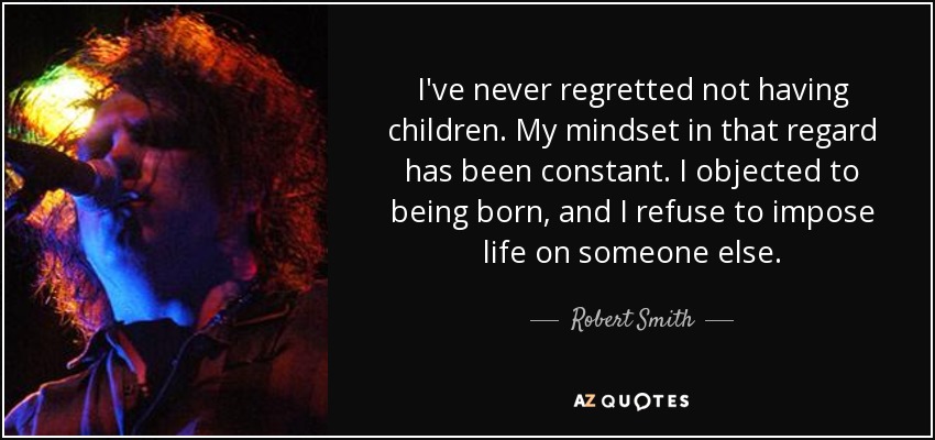 I've never regretted not having children. My mindset in that regard has been constant. I objected to being born, and I refuse to impose life on someone else. - Robert Smith
