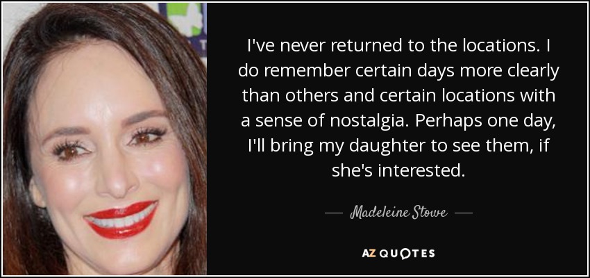 I've never returned to the locations. I do remember certain days more clearly than others and certain locations with a sense of nostalgia. Perhaps one day, I'll bring my daughter to see them, if she's interested. - Madeleine Stowe