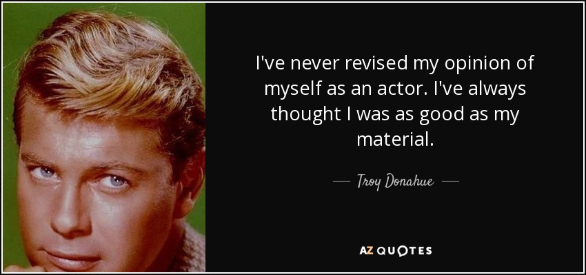 I've never revised my opinion of myself as an actor. I've always thought I was as good as my material. - Troy Donahue