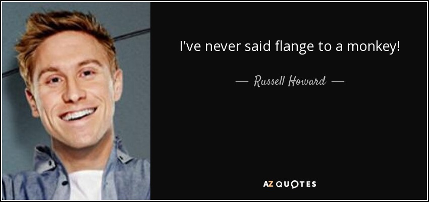 I've never said flange to a monkey! - Russell Howard