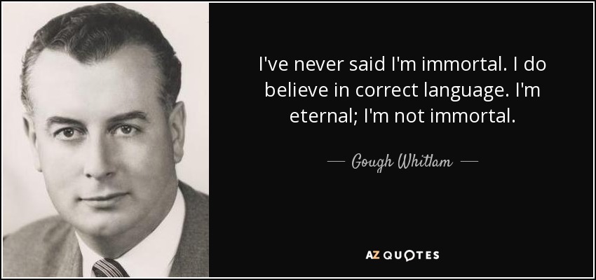 I've never said I'm immortal. I do believe in correct language. I'm eternal; I'm not immortal. - Gough Whitlam