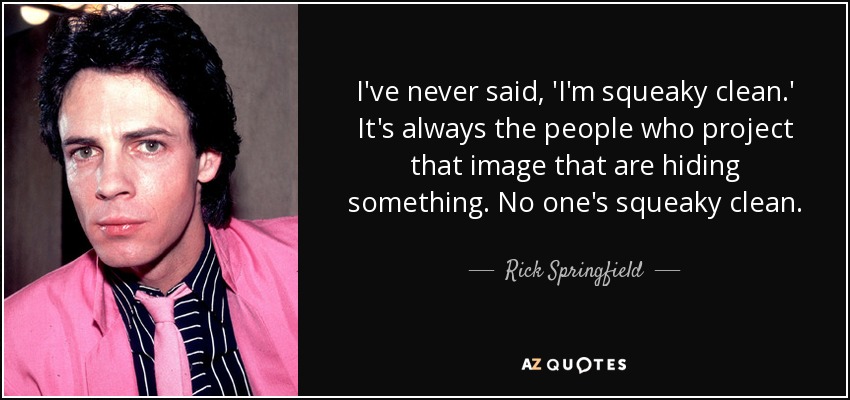 I've never said, 'I'm squeaky clean.' It's always the people who project that image that are hiding something. No one's squeaky clean. - Rick Springfield