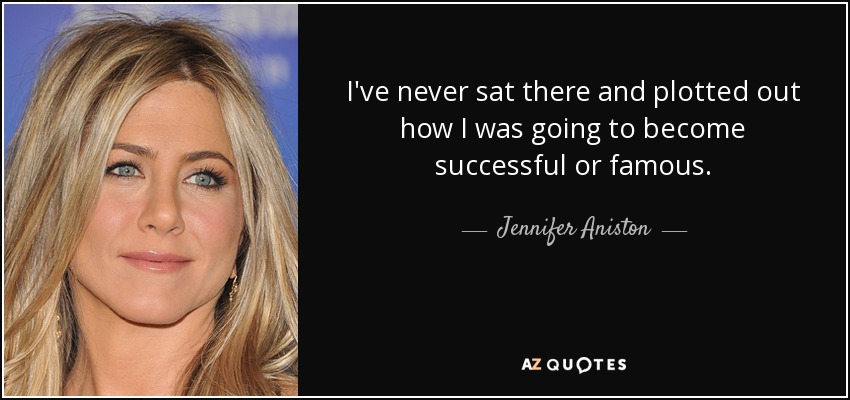 I've never sat there and plotted out how I was going to become successful or famous. - Jennifer Aniston