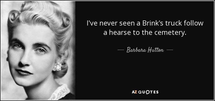 I've never seen a Brink's truck follow a hearse to the cemetery. - Barbara Hutton